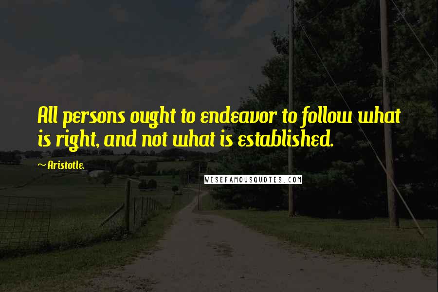 Aristotle. Quotes: All persons ought to endeavor to follow what is right, and not what is established.