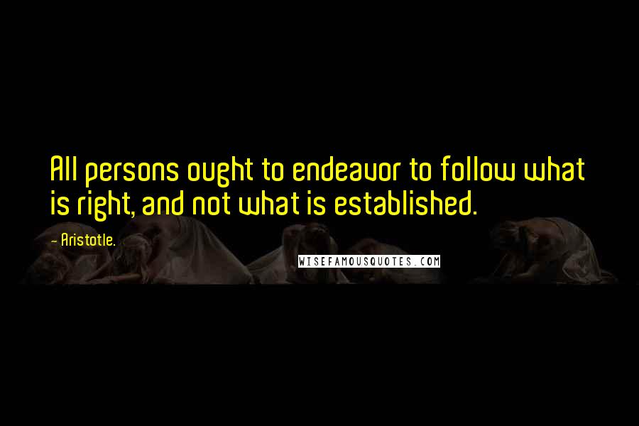 Aristotle. Quotes: All persons ought to endeavor to follow what is right, and not what is established.