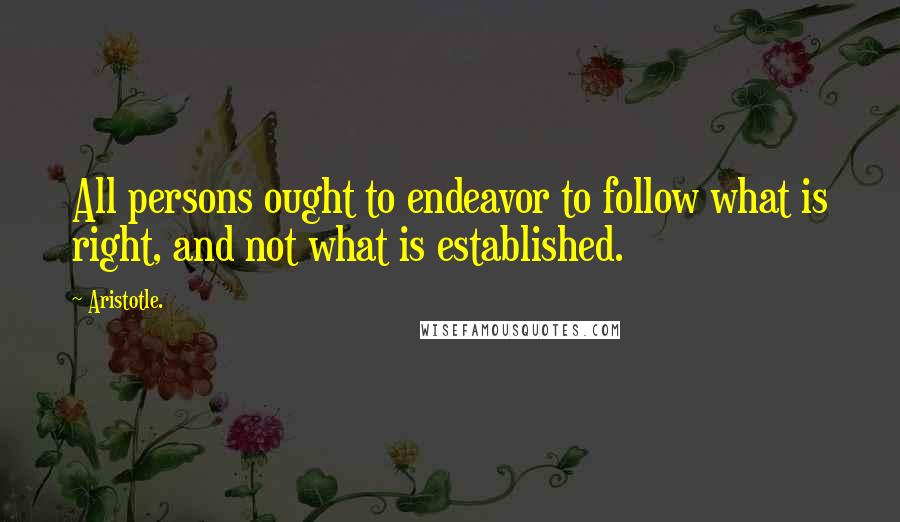 Aristotle. Quotes: All persons ought to endeavor to follow what is right, and not what is established.