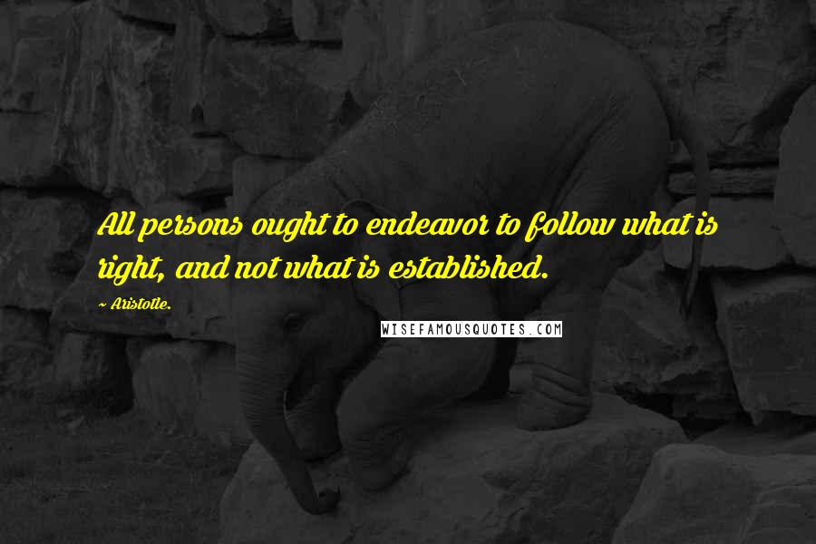 Aristotle. Quotes: All persons ought to endeavor to follow what is right, and not what is established.