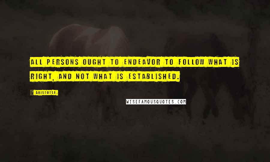 Aristotle. Quotes: All persons ought to endeavor to follow what is right, and not what is established.