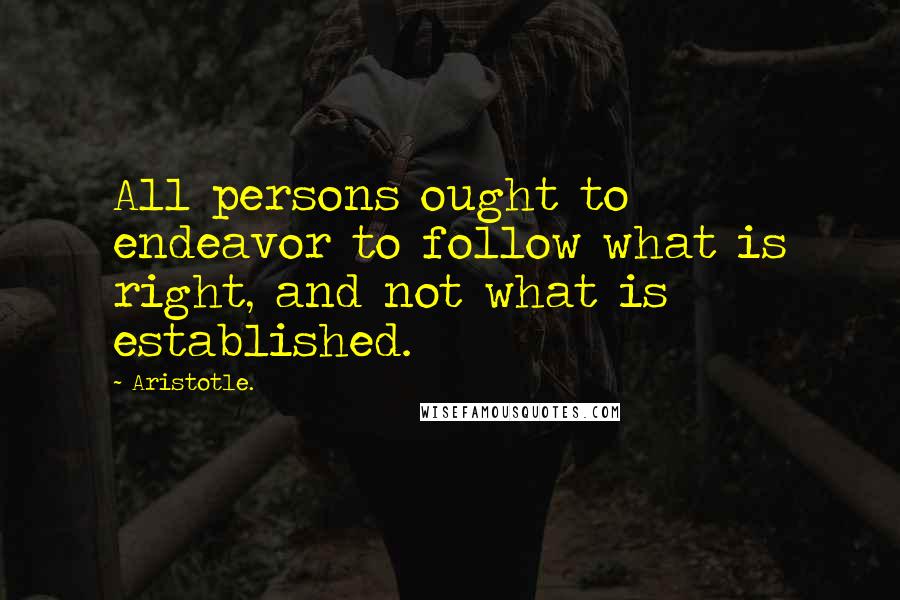 Aristotle. Quotes: All persons ought to endeavor to follow what is right, and not what is established.