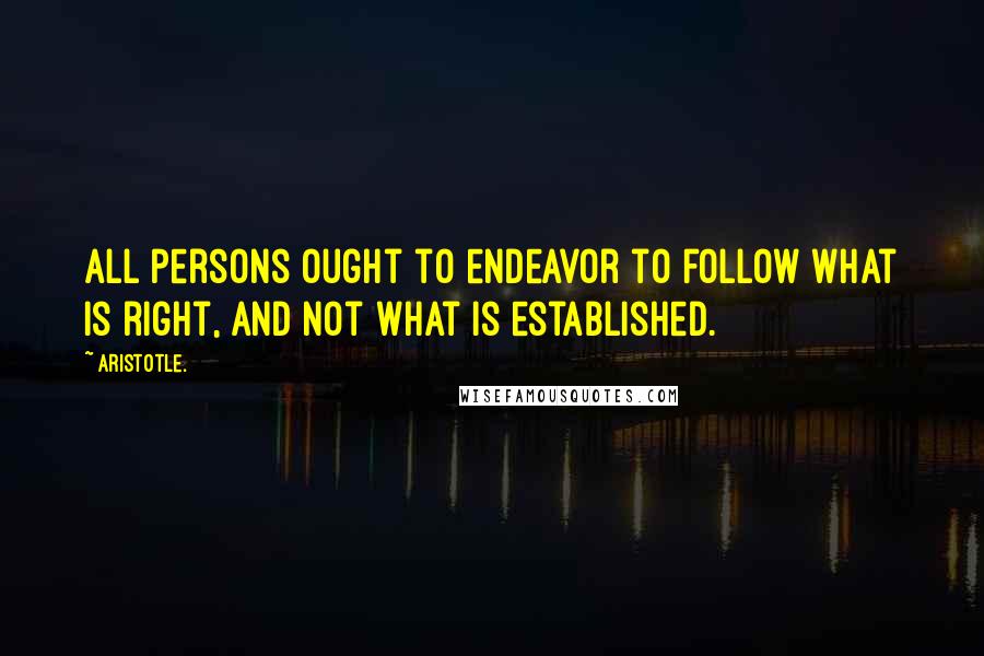 Aristotle. Quotes: All persons ought to endeavor to follow what is right, and not what is established.