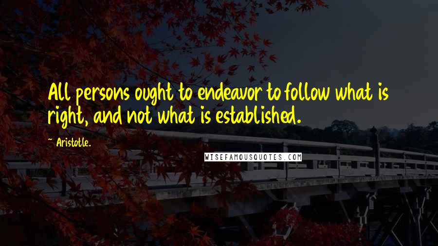 Aristotle. Quotes: All persons ought to endeavor to follow what is right, and not what is established.