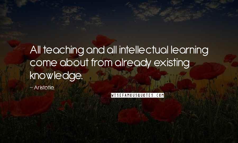 Aristotle. Quotes: All teaching and all intellectual learning come about from already existing knowledge.