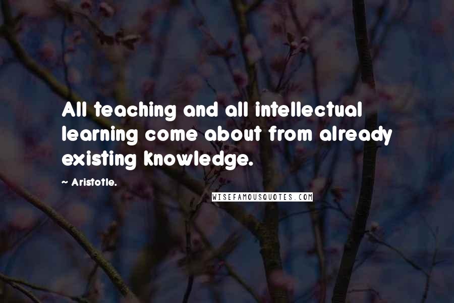 Aristotle. Quotes: All teaching and all intellectual learning come about from already existing knowledge.