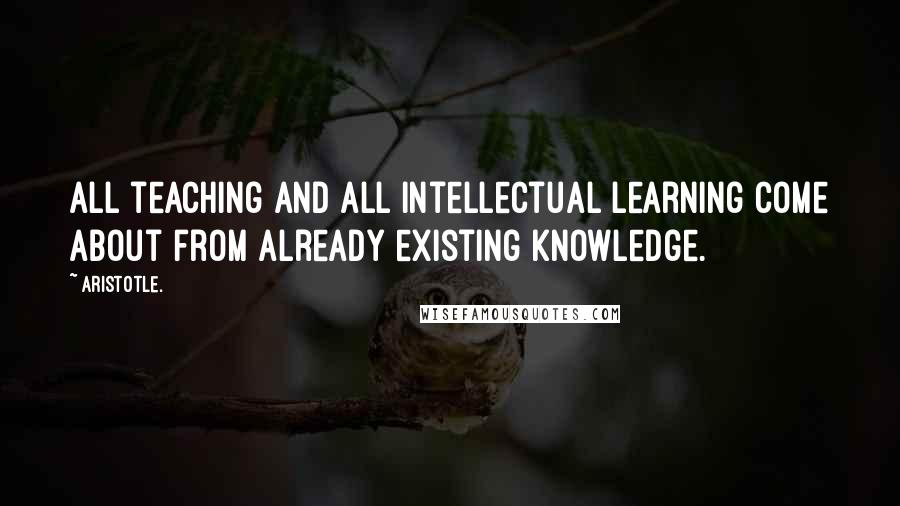 Aristotle. Quotes: All teaching and all intellectual learning come about from already existing knowledge.