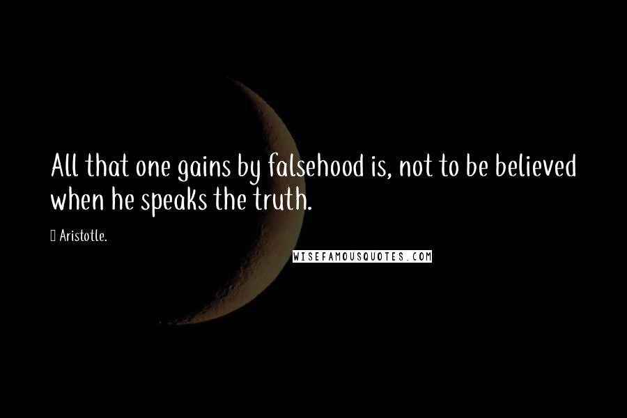 Aristotle. Quotes: All that one gains by falsehood is, not to be believed when he speaks the truth.