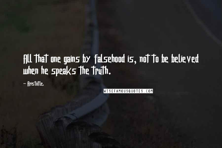 Aristotle. Quotes: All that one gains by falsehood is, not to be believed when he speaks the truth.