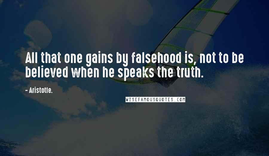Aristotle. Quotes: All that one gains by falsehood is, not to be believed when he speaks the truth.