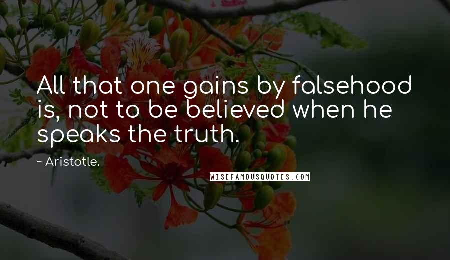 Aristotle. Quotes: All that one gains by falsehood is, not to be believed when he speaks the truth.