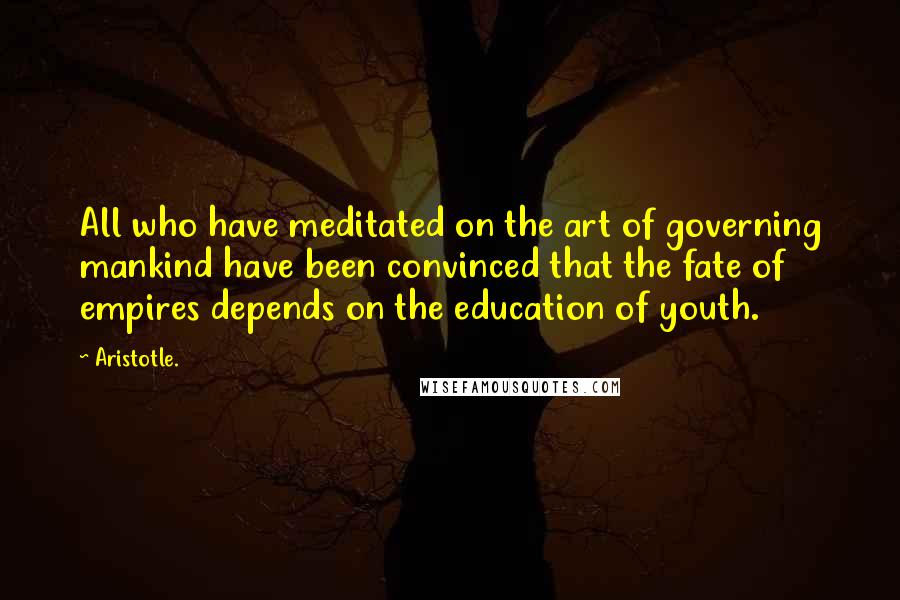 Aristotle Quotes All Who Have Meditated On The Art Of Governing Mankind Have Been Convinced That The Fate Of Empires Depends On