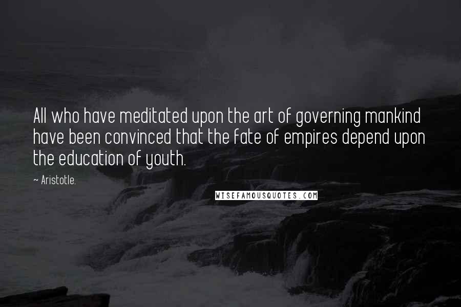 Aristotle. Quotes: All who have meditated upon the art of governing mankind have been convinced that the fate of empires depend upon the education of youth.