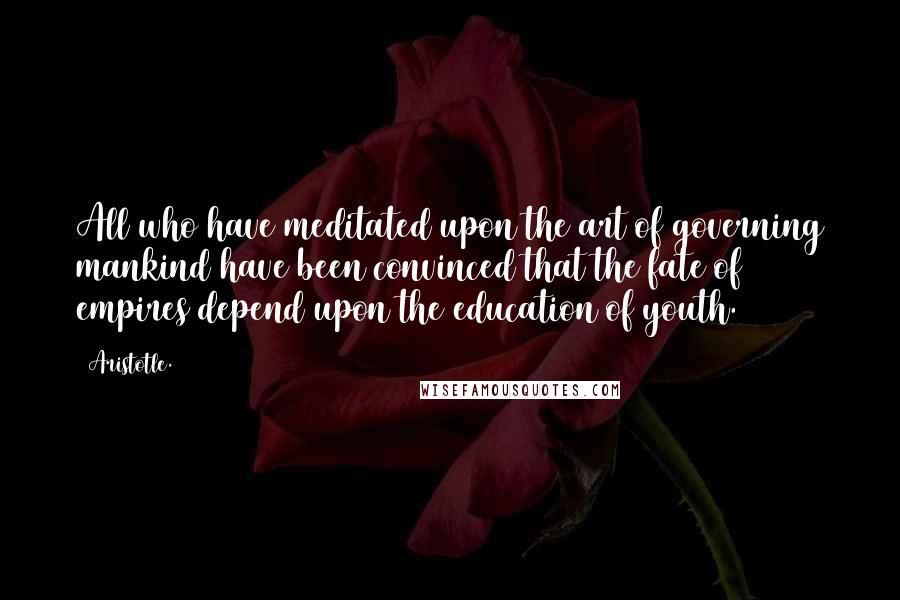 Aristotle. Quotes: All who have meditated upon the art of governing mankind have been convinced that the fate of empires depend upon the education of youth.