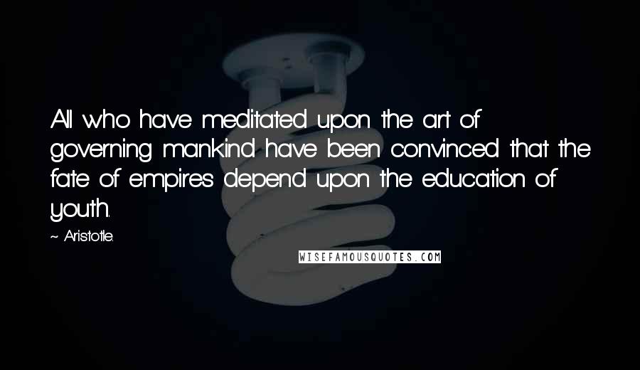 Aristotle. Quotes: All who have meditated upon the art of governing mankind have been convinced that the fate of empires depend upon the education of youth.