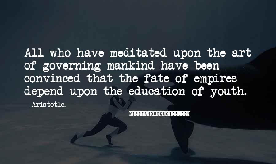 Aristotle. Quotes: All who have meditated upon the art of governing mankind have been convinced that the fate of empires depend upon the education of youth.