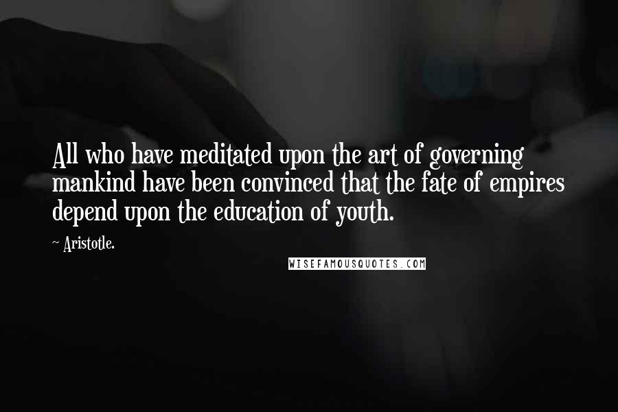 Aristotle. Quotes: All who have meditated upon the art of governing mankind have been convinced that the fate of empires depend upon the education of youth.