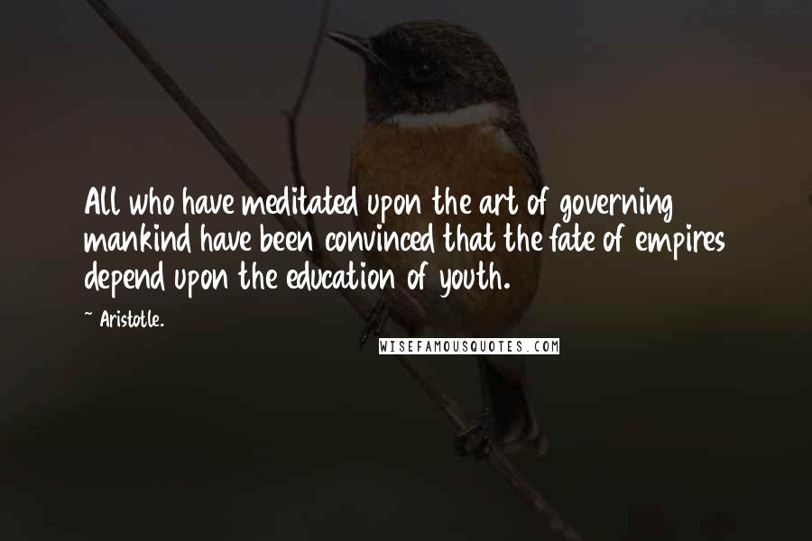 Aristotle. Quotes: All who have meditated upon the art of governing mankind have been convinced that the fate of empires depend upon the education of youth.