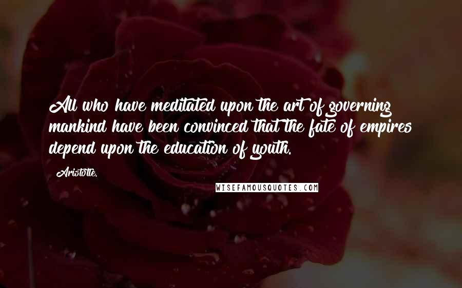 Aristotle. Quotes: All who have meditated upon the art of governing mankind have been convinced that the fate of empires depend upon the education of youth.