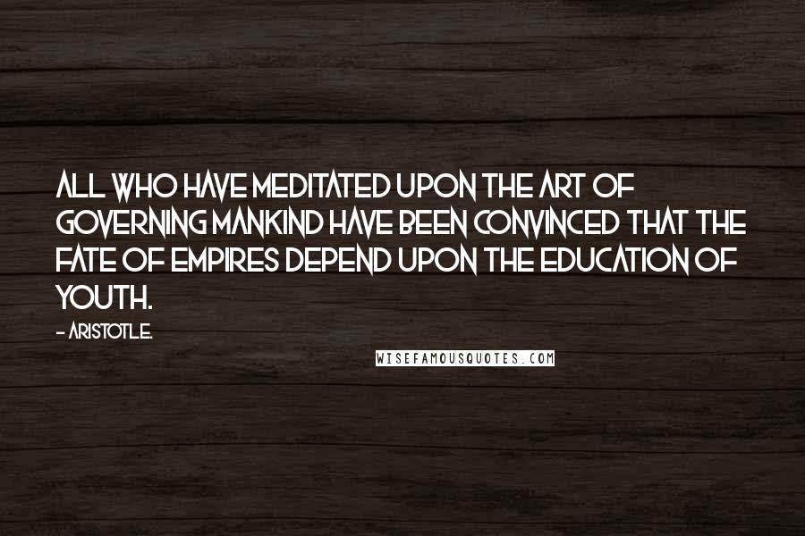 Aristotle. Quotes: All who have meditated upon the art of governing mankind have been convinced that the fate of empires depend upon the education of youth.