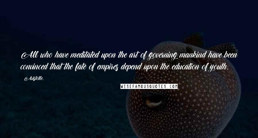 Aristotle. Quotes: All who have meditated upon the art of governing mankind have been convinced that the fate of empires depend upon the education of youth.