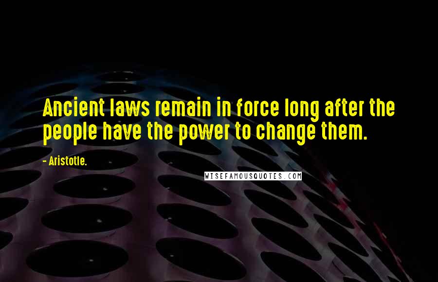 Aristotle. Quotes: Ancient laws remain in force long after the people have the power to change them.