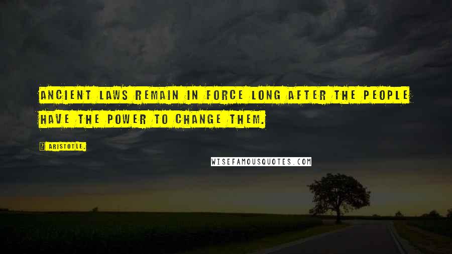 Aristotle. Quotes: Ancient laws remain in force long after the people have the power to change them.