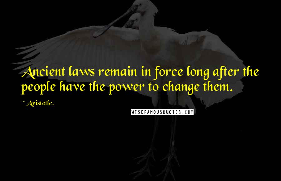 Aristotle. Quotes: Ancient laws remain in force long after the people have the power to change them.