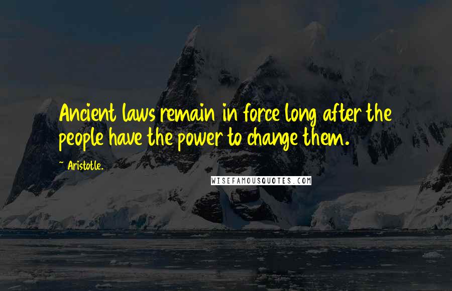 Aristotle. Quotes: Ancient laws remain in force long after the people have the power to change them.