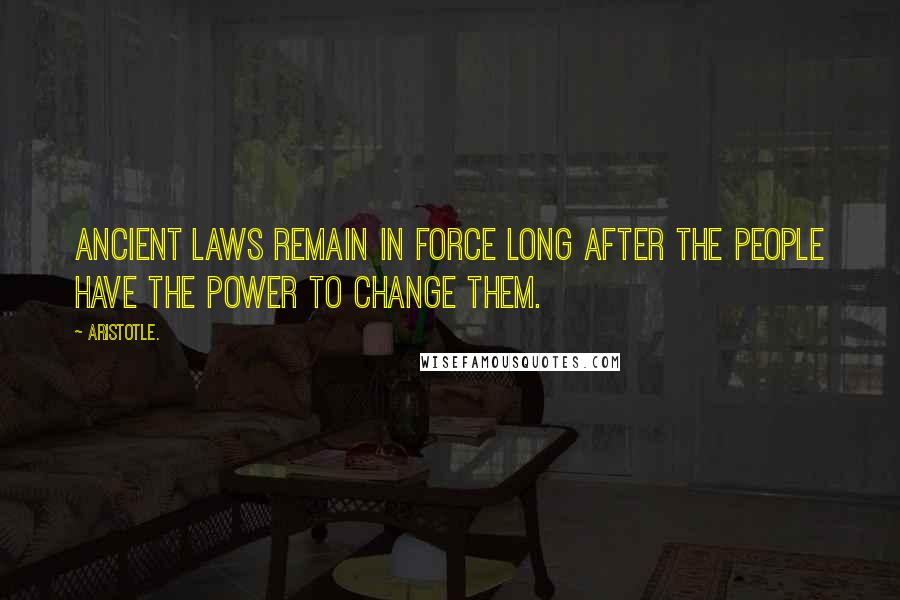 Aristotle. Quotes: Ancient laws remain in force long after the people have the power to change them.