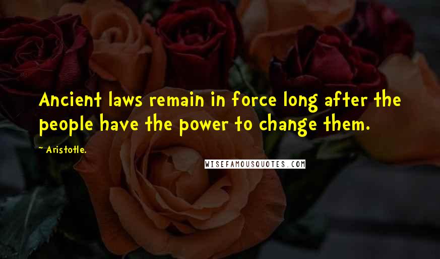 Aristotle. Quotes: Ancient laws remain in force long after the people have the power to change them.