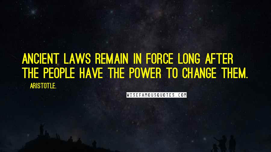 Aristotle. Quotes: Ancient laws remain in force long after the people have the power to change them.