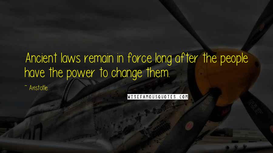 Aristotle. Quotes: Ancient laws remain in force long after the people have the power to change them.