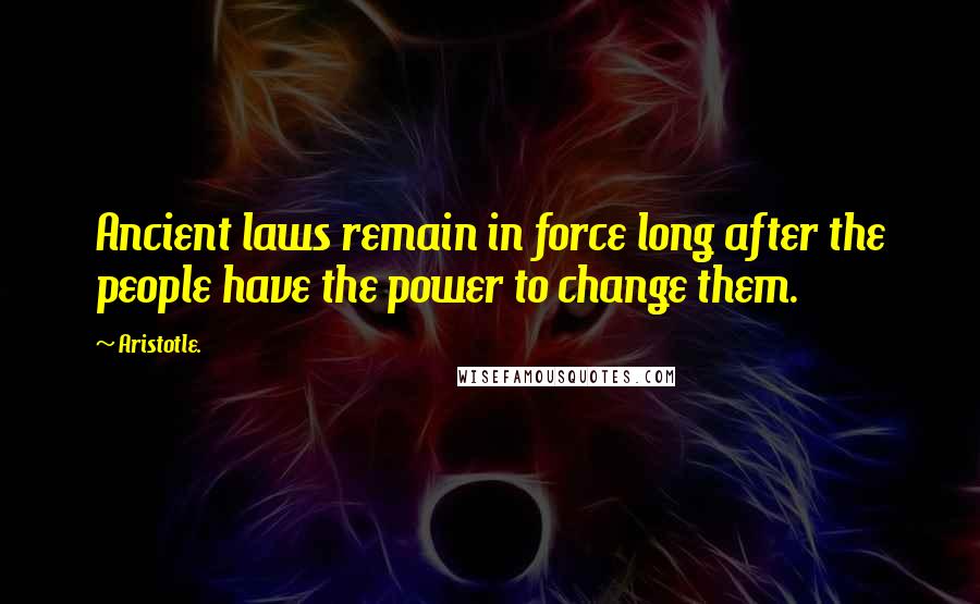 Aristotle. Quotes: Ancient laws remain in force long after the people have the power to change them.