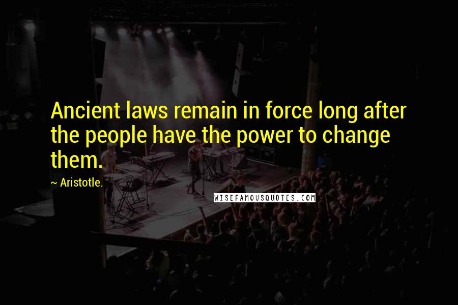 Aristotle. Quotes: Ancient laws remain in force long after the people have the power to change them.
