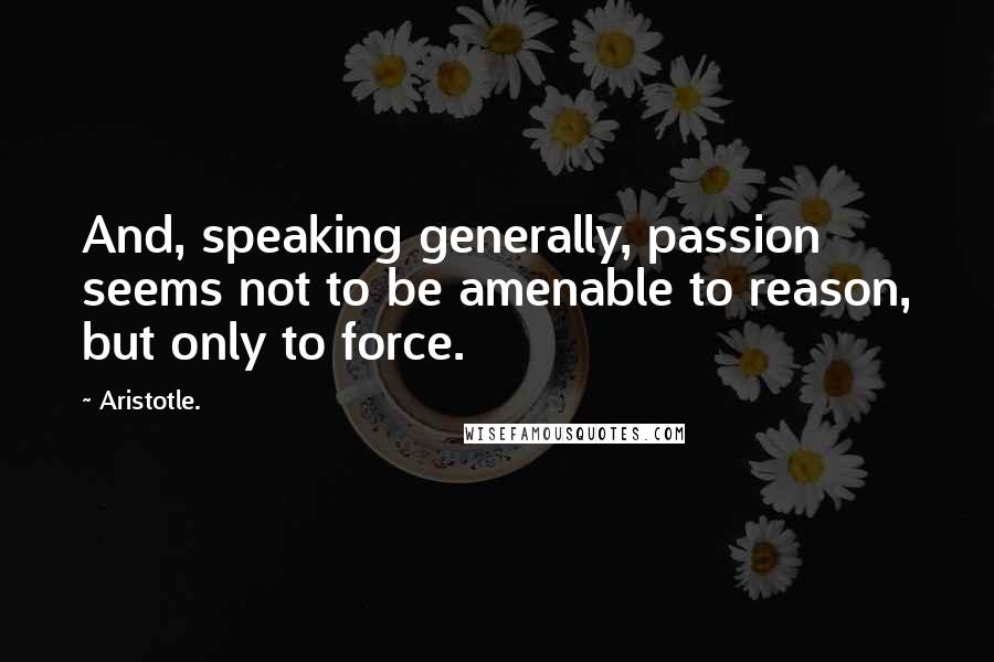 Aristotle. Quotes: And, speaking generally, passion seems not to be amenable to reason, but only to force.