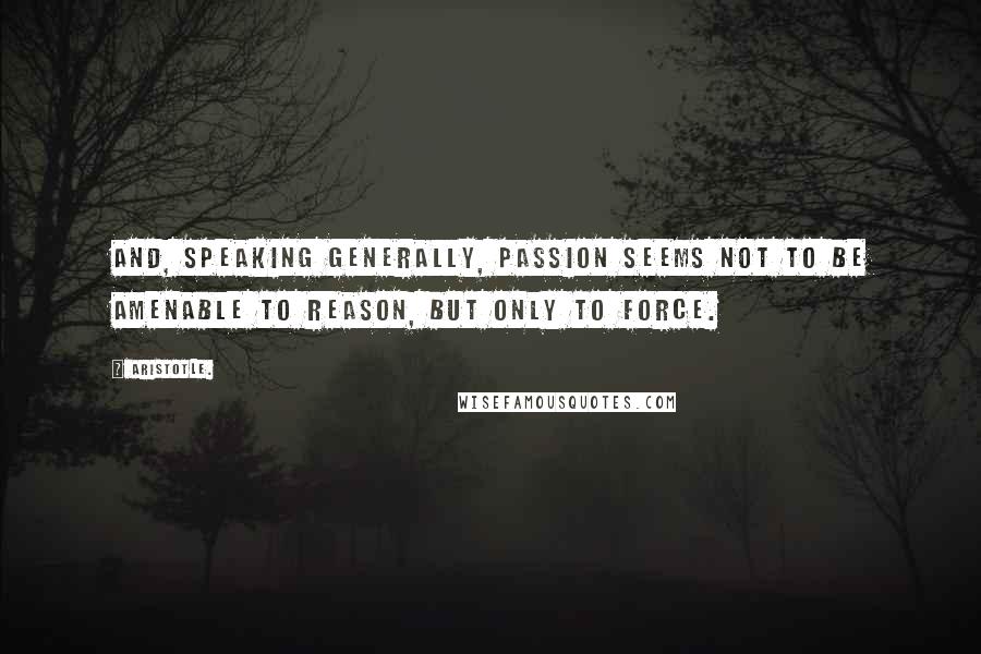 Aristotle. Quotes: And, speaking generally, passion seems not to be amenable to reason, but only to force.