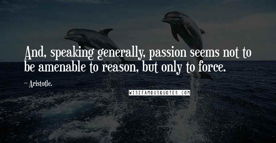 Aristotle. Quotes: And, speaking generally, passion seems not to be amenable to reason, but only to force.