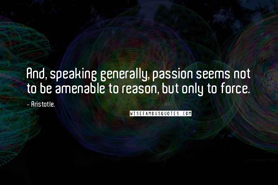 Aristotle. Quotes: And, speaking generally, passion seems not to be amenable to reason, but only to force.