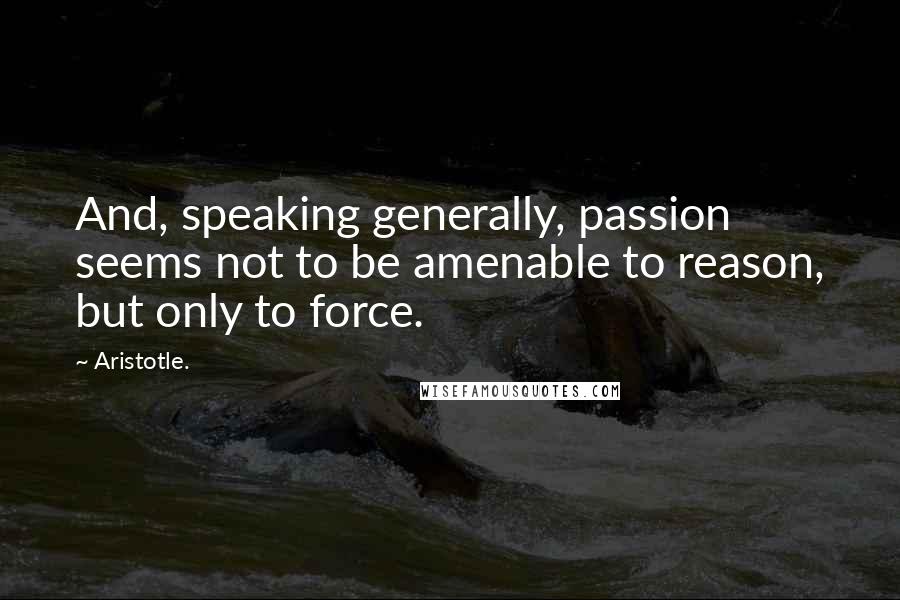 Aristotle. Quotes: And, speaking generally, passion seems not to be amenable to reason, but only to force.