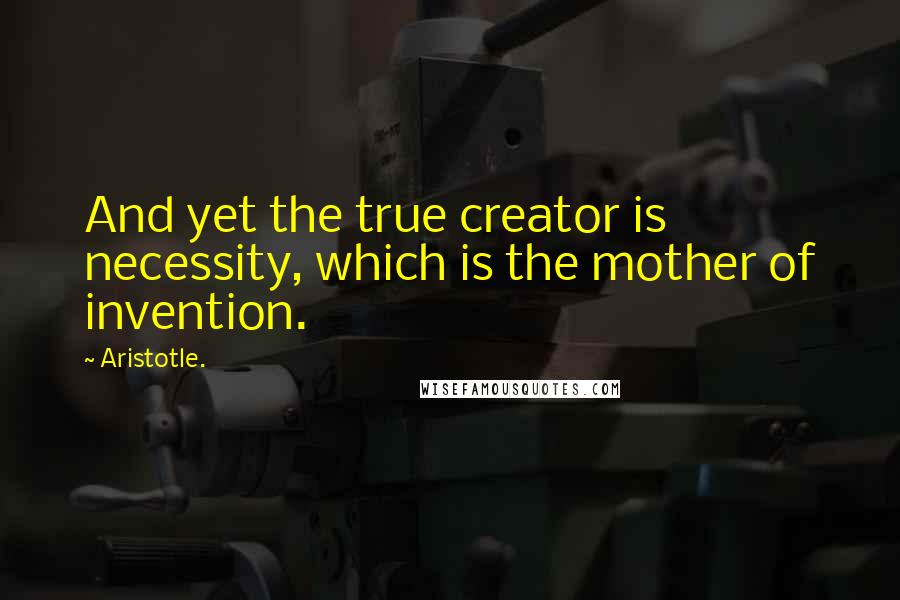 Aristotle. Quotes: And yet the true creator is necessity, which is the mother of invention.