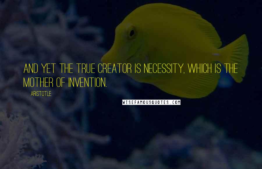 Aristotle. Quotes: And yet the true creator is necessity, which is the mother of invention.