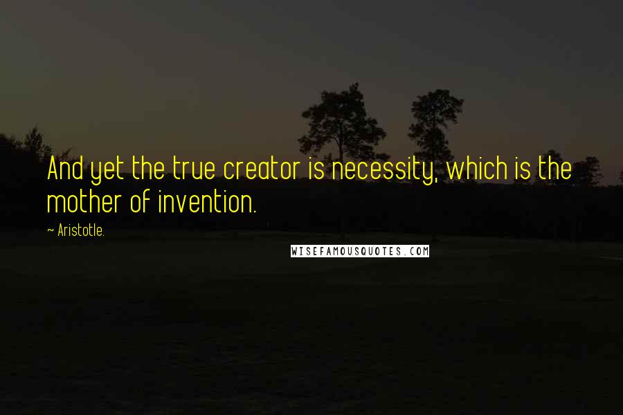 Aristotle. Quotes: And yet the true creator is necessity, which is the mother of invention.