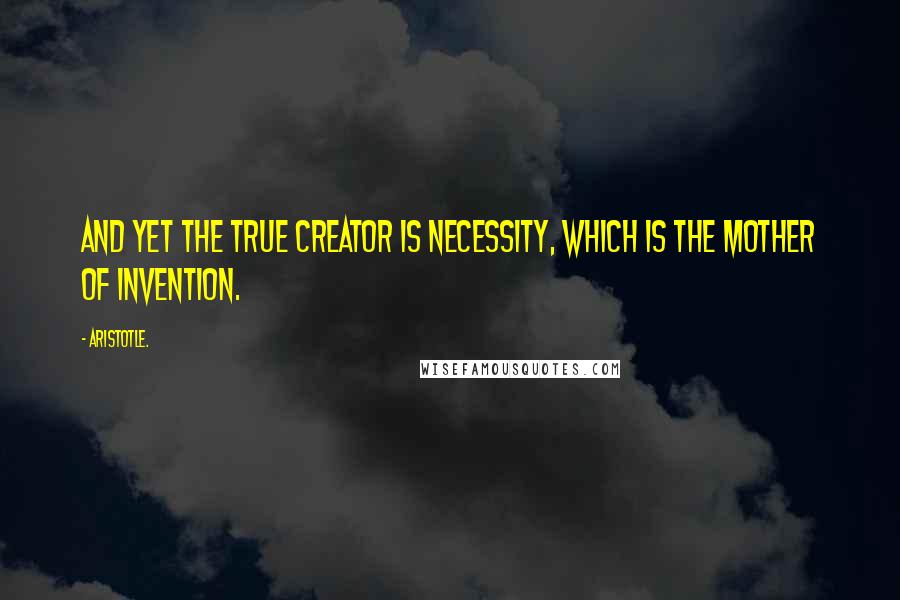 Aristotle. Quotes: And yet the true creator is necessity, which is the mother of invention.