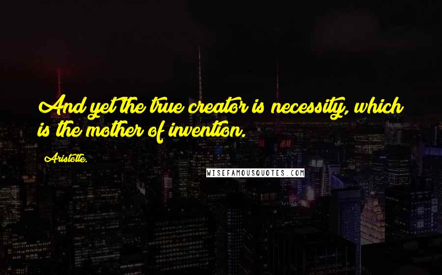 Aristotle. Quotes: And yet the true creator is necessity, which is the mother of invention.