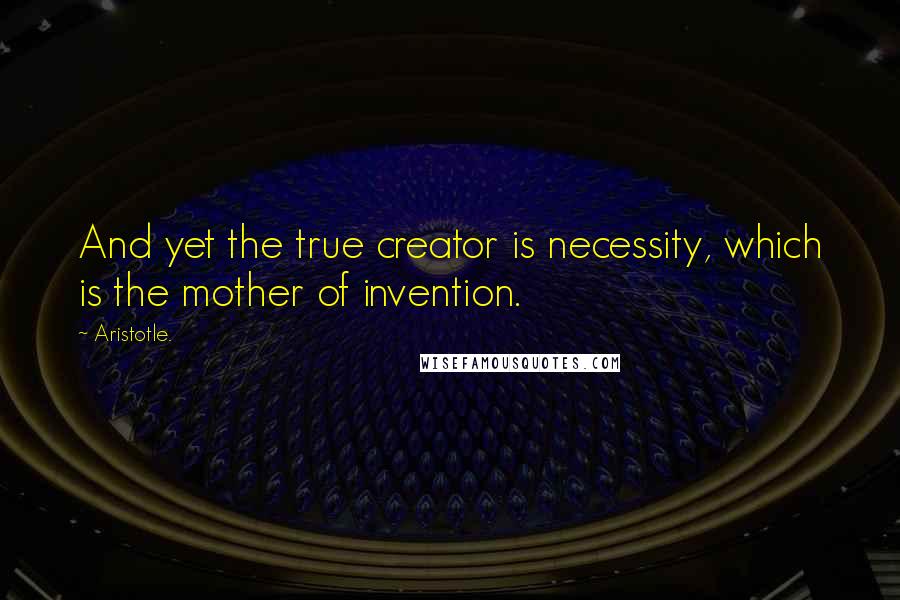 Aristotle. Quotes: And yet the true creator is necessity, which is the mother of invention.