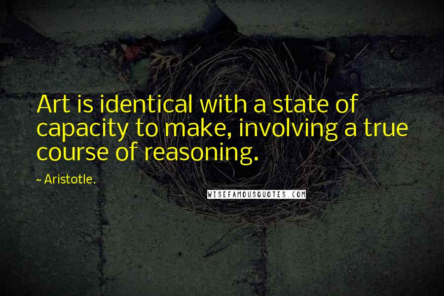 Aristotle. Quotes: Art is identical with a state of capacity to make, involving a true course of reasoning.