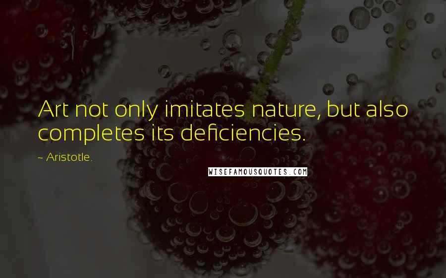 Aristotle. Quotes: Art not only imitates nature, but also completes its deficiencies.