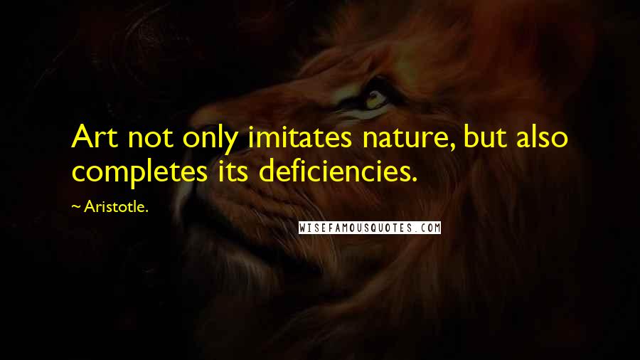 Aristotle. Quotes: Art not only imitates nature, but also completes its deficiencies.