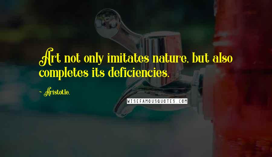 Aristotle. Quotes: Art not only imitates nature, but also completes its deficiencies.
